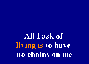 All I ask of
living is to have
no chains on me