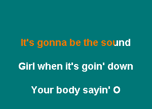 It's gonna be the sound

Girl when it's goin' down

Your body sayin' 0