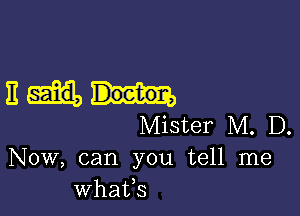 Em

Mister M. D.
Now, can you tell me
whatfs