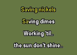 Saving nickels

Saving dimes

Working 'til..

the sun don't shine..