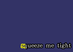 aqueeze me tight