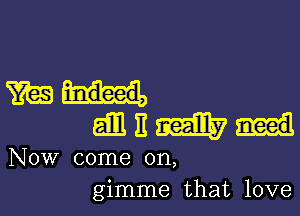 mud.

am 11 m
Now come on,
gimme that love