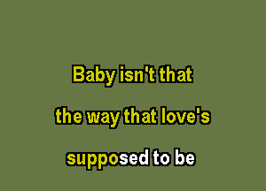 Baby isn't that

the way that love's

supposed to be