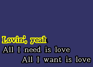 W1
All I need is love
All I want is love