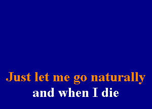 Just let me go naturally
and when I die