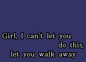 Girl, I can,t let you
do this,
let you walk away