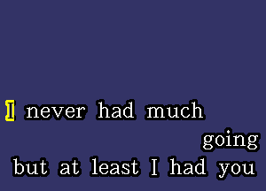 II never had much

going
but at least I had you