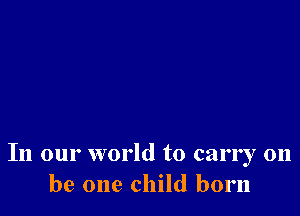 In our world to carry 011
be one child born