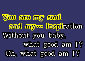 51157
mom Hration

Without you baby,
What good am 1?

Oh, What good am I?