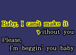 nnmmm

without you
Please,

Fm beggin, you baby