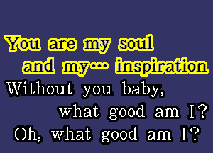 M3157

3157000
Without you baby,

What good am 1?
Oh, What good am I?