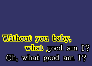 m ,good am 1?
Oh, What good am I?