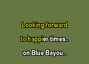 Looking forward

to happier times..

on Blue Bayou..