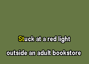 Stuck at a red light

outside an adult bookstore