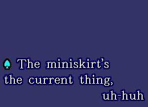 9 The miniskirfs
the current thing,
uh-huh