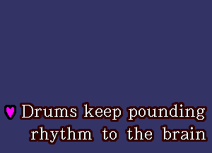 Drums keep pounding
rhythm to the brain