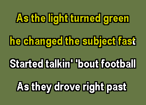 As the light turned green
he changed the subject fast
Started talkin' 'bout football

As they drove right past