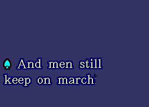 9 And men still
keep on march