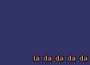 la da da da da