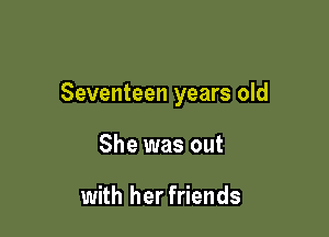 Seventeen years old

She was out

with her friends