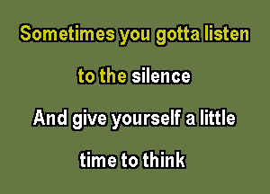 Sometimes you gotta listen

to the silence
And give yourself a little

time to think