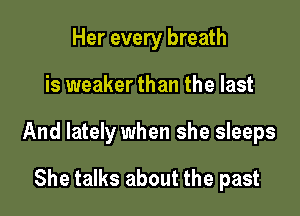 Her every breath

is weaker than the last

And lately when she sleeps

She talks about the past