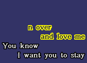 over

You know
I want you to stay