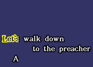 m walk down
to the preacher

A