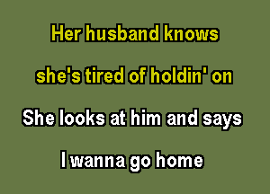 Her husband knows

she's tired of holdin' on

She looks at him and says

lwanna go home