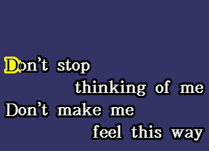 Elonk stop

thinking of me
Don,t make me
feel this way