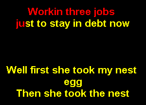 Workin three jobs
just to stay in debt now

Well first she took my nest

egg
Then she took the nest
