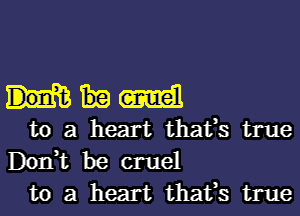 mm

to a heart thafs true
Don,t be cruel
to a heart thafs true