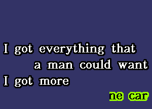 I got everything that

a man could want
I got more

319-