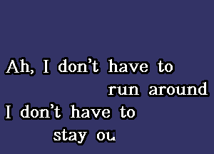 Ah, I don t have to

run around
I don t have to
stay 01..