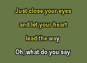 Just close your eyes
and let your heart

lead the way

Oh, what do you say