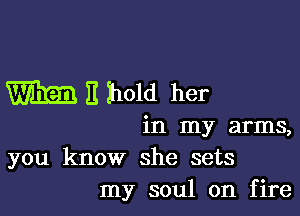 m 11 hold her

in my arms,
you know she sets
my soul on fire