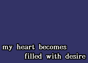 my heart becomes
filled With desire