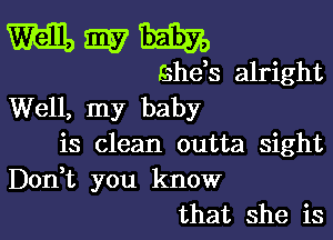 mayhem

Eshds alright
Well, my baby

is clean outta sight
Don t you know
that she is