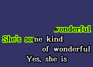 ' ondenfnul

m aifne kind
of wonderful

Yes, she is