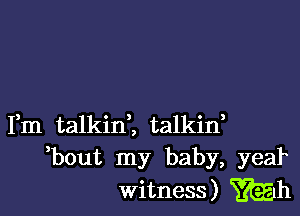 Fm talkinl talkin,
bout my baby, yeal
witness) mm