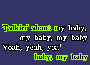 W m my baby,

my baby, my baby
Yeah, yeah, yea1

Mama.