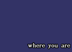 where you are