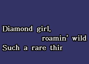 Diamond girl,

roamixf wild
Such a rare thit