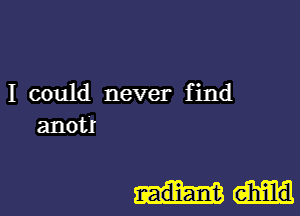 I could never find
anotl