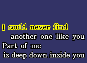 Em

another one like you
Part of me
is deep down inside you