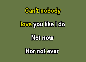 Can't nobody

love you like I do

Not now

Nor not ever