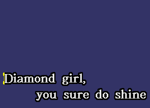 IDiamond girl,
you sure do shine