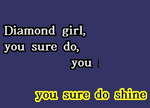 Diamond girl,
you sure do,
you .

mm