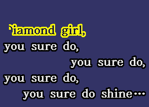 W

you sure do,

you sure do,
you sure do,

you sure do shine-