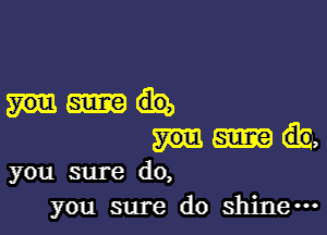 sur-e (Eb,
you sure do,
you sure do shine-